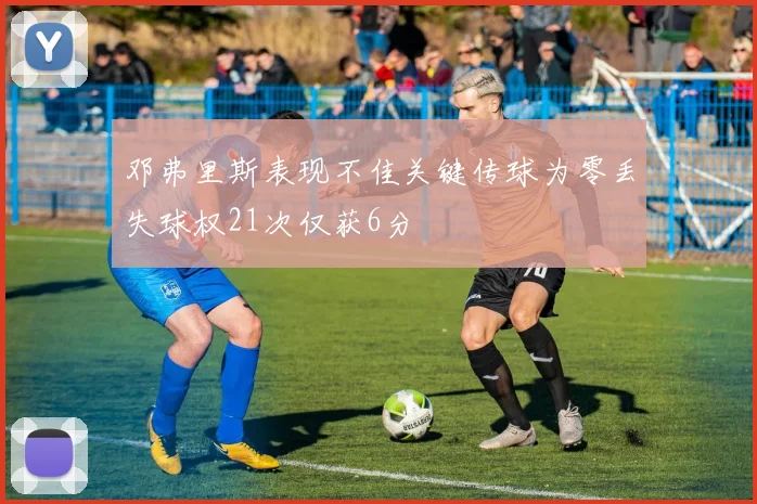 邓弗里斯表现不佳关键传球为零丢失球权21次仅获6分