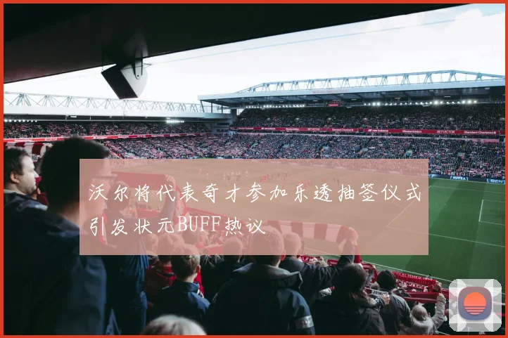 沃尔将代表奇才参加乐透抽签仪式引发状元BUFF热议