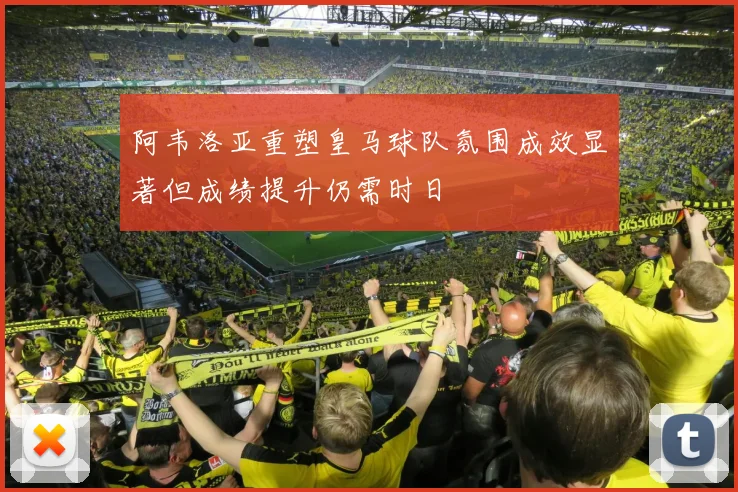 阿韦洛亚重塑皇马球队氛围成效显著但成绩提升仍需时日