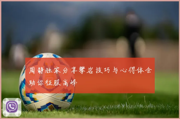 周静独家分享攀岩技巧与心得体会助你征服高峰