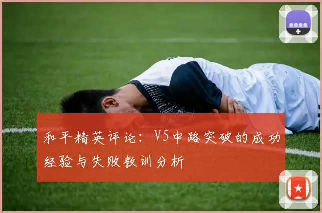 和平精英评论：V5中路突破的成功经验与失败教训分析