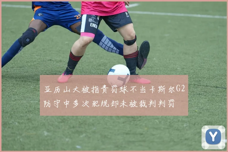 亚历山大被指责罚球不当卡斯尔G2防守中多次犯规却未被裁判判罚