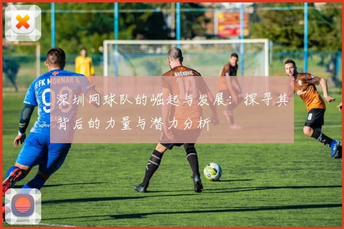 深圳网球队的崛起与发展：探寻其背后的力量与潜力分析