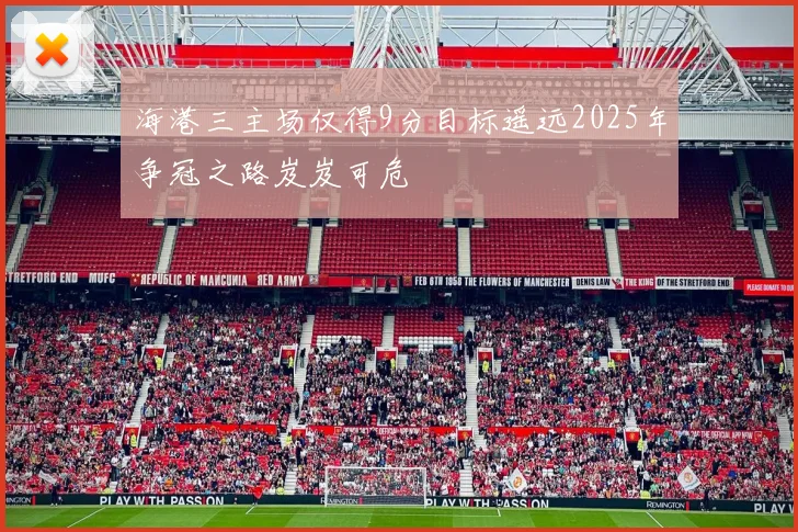海港三主场仅得9分目标遥远2025年争冠之路岌岌可危