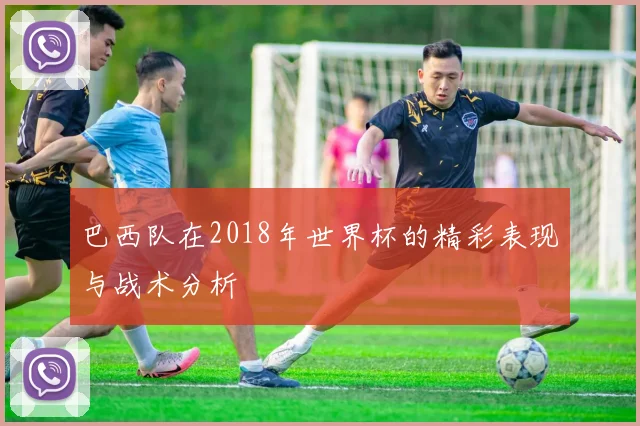 巴西队在2018年世界杯的精彩表现与战术分析