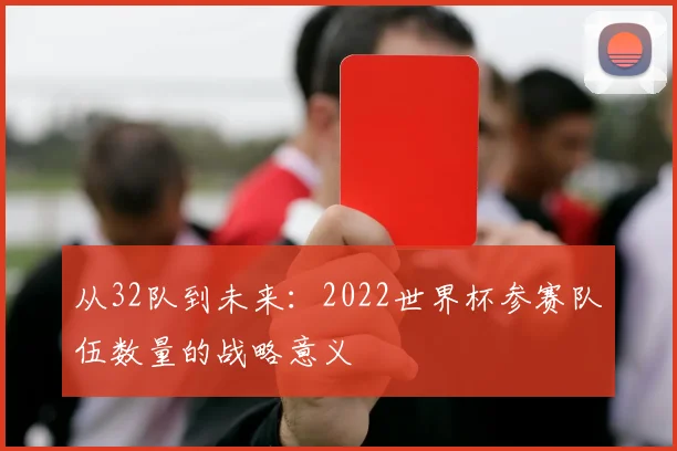 从32队到未来：2022世界杯参赛队伍数量的战略意义