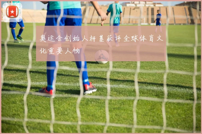 奥运会创始人柯基获评全球体育文化重要人物