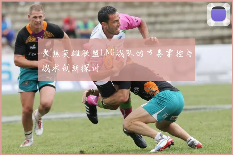 聚焦英雄联盟LNG战队的节奏掌控与战术创新探讨