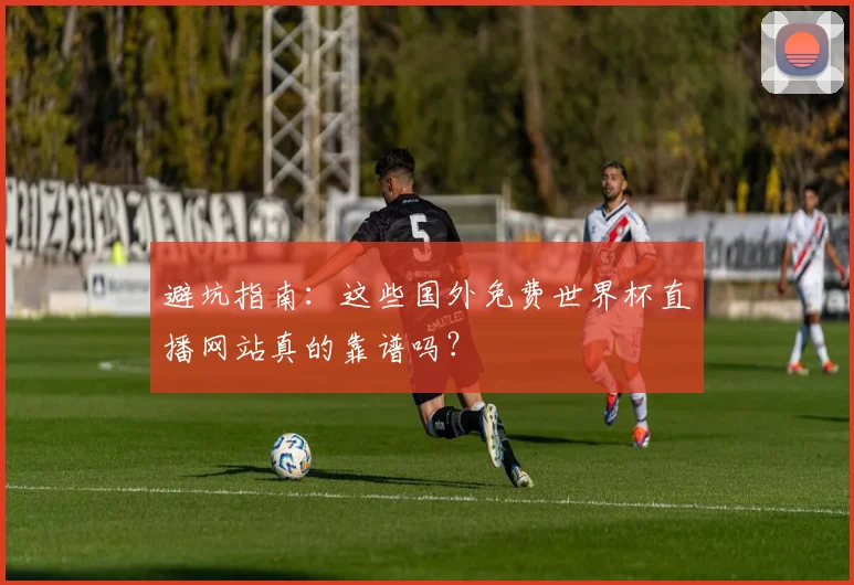 避坑指南：这些国外免费世界杯直播网站真的靠谱吗？