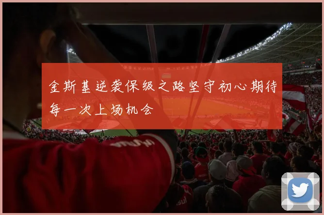 金斯基逆袭保级之路坚守初心期待每一次上场机会