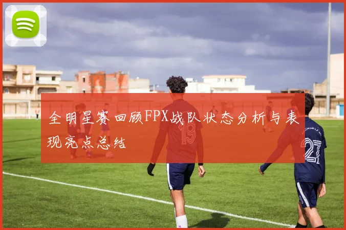 全明星赛回顾FPX战队状态分析与表现亮点总结