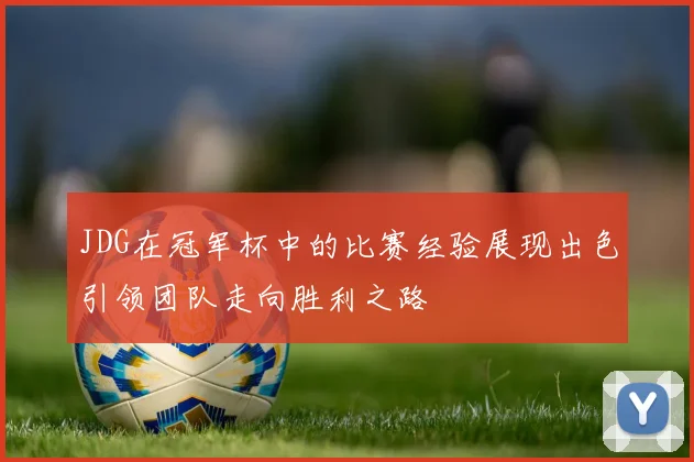 JDG在冠军杯中的比赛经验展现出色引领团队走向胜利之路