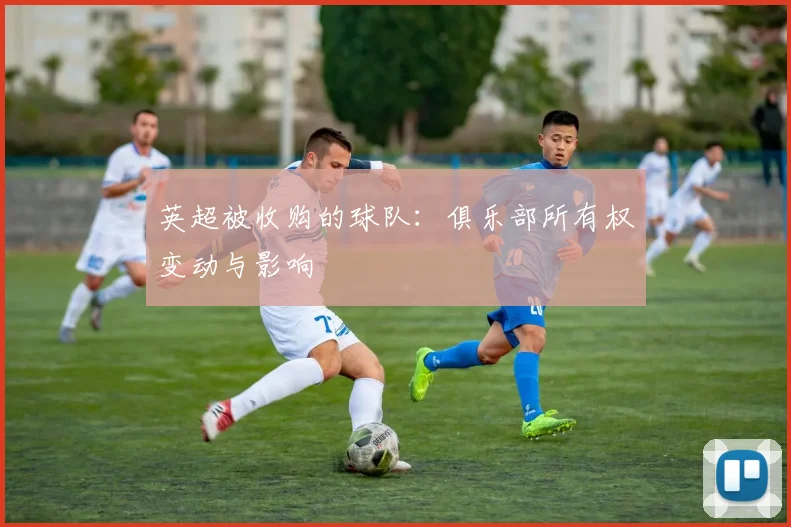 英超被收购的球队：俱乐部所有权变动与影响