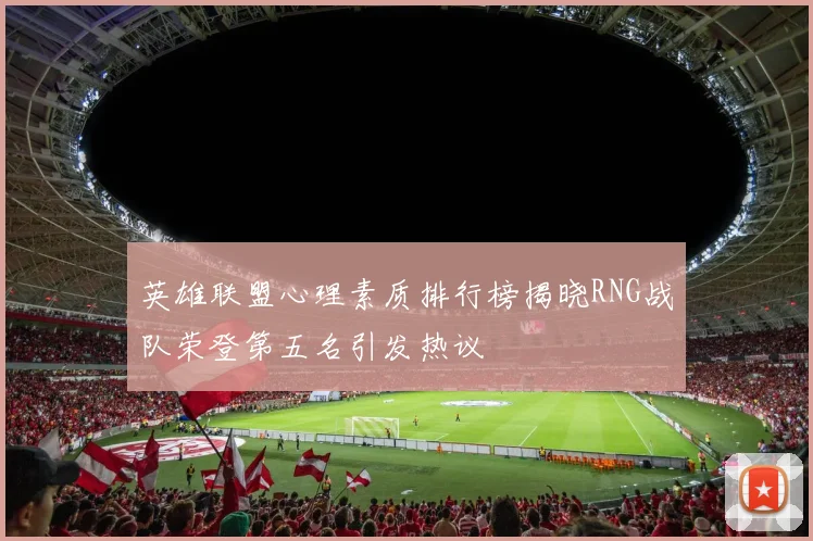 英雄联盟心理素质排行榜揭晓RNG战队荣登第五名引发热议